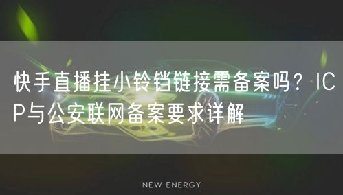 快手直播挂小铃铛链接需备案吗？ICP与公安联网备案要求详解