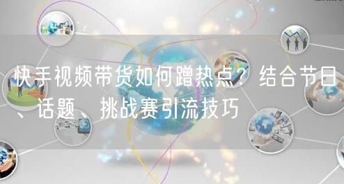 快手视频带货如何蹭热点？结合节日、话题、挑战赛引流技巧