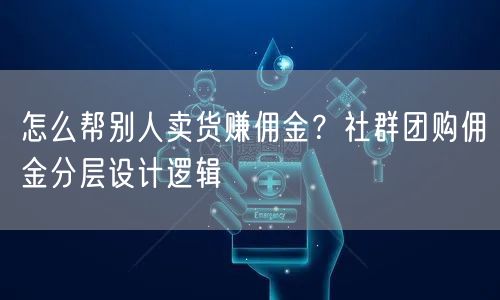 怎么帮别人卖货赚佣金？社群团购佣金分层设计逻辑