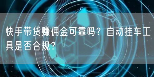 快手带货赚佣金可靠吗？自动挂车工具是否合规？