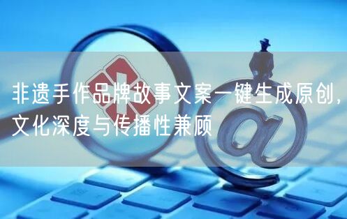 非遗手作品牌故事文案一键生成原创，文化深度与传播性兼顾