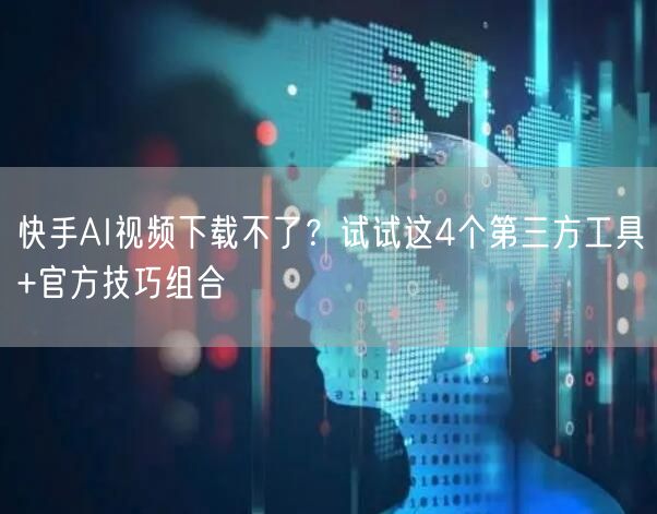 快手AI视频下载不了？试试这4个第三方工具+官方技巧组合