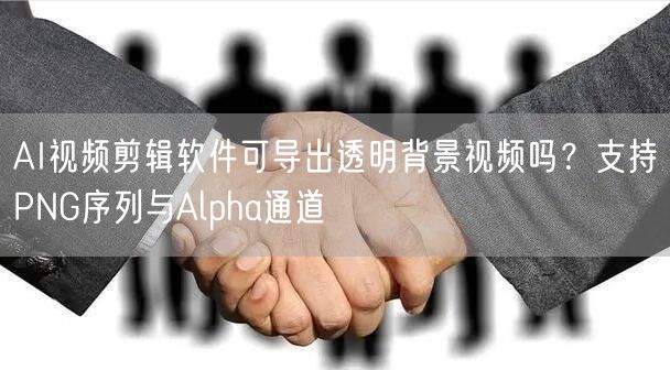 AI视频剪辑软件可导出透明背景视频吗？支持PNG序列与Alpha通道