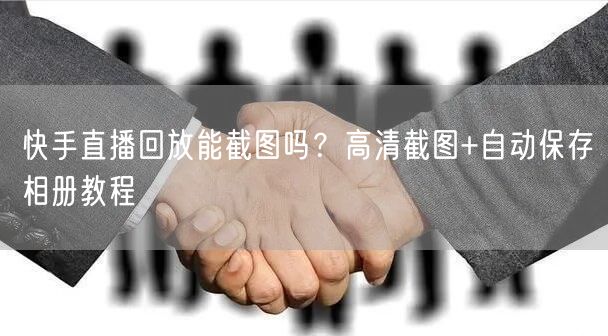 快手直播回放能截图吗？高清截图+自动保存相册教程