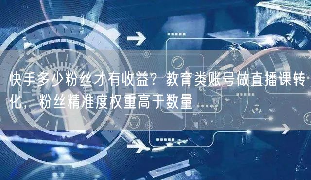 快手多少粉丝才有收益？教育类账号做直播课转化，粉丝精准度权重高于数量