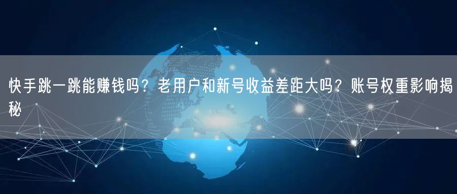 快手跳一跳能赚钱吗？老用户和新号收益差距大吗？账号权重影响揭秘