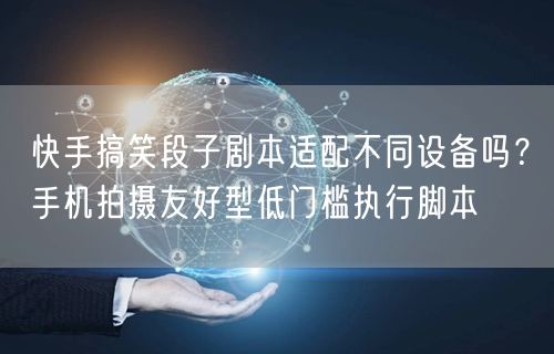 快手搞笑段子剧本适配不同设备吗？手机拍摄友好型低门槛执行脚本