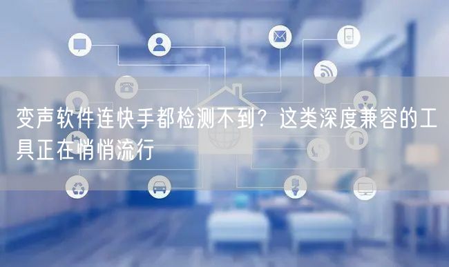 变声软件连快手都检测不到？这类深度兼容的工具正在悄悄流行