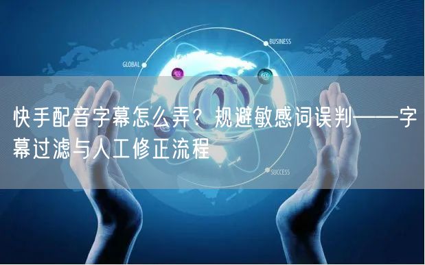 快手配音字幕怎么弄？规避敏感词误判——字幕过滤与人工修正流程