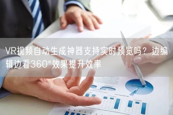 VR视频自动生成神器支持实时预览吗？边编辑边看360°效果提升效率
