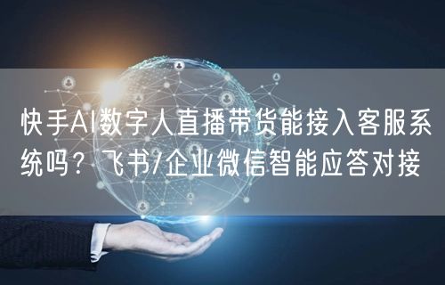 快手AI数字人直播带货能接入客服系统吗？飞书/企业微信智能应答对接