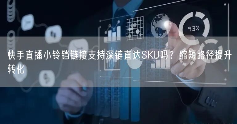 快手直播小铃铛链接支持深链直达SKU吗？缩短路径提升转化