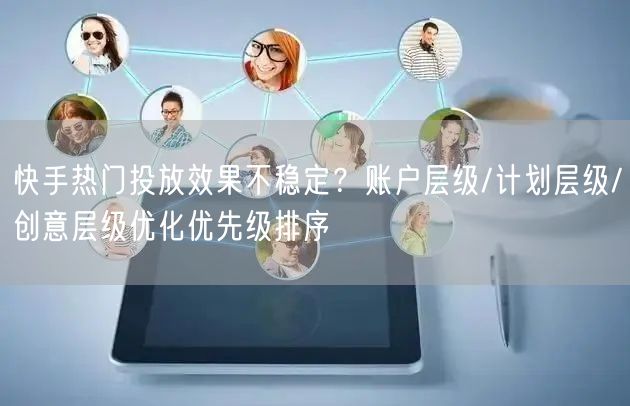 快手热门投放效果不稳定？账户层级/计划层级/创意层级优化优先级排序