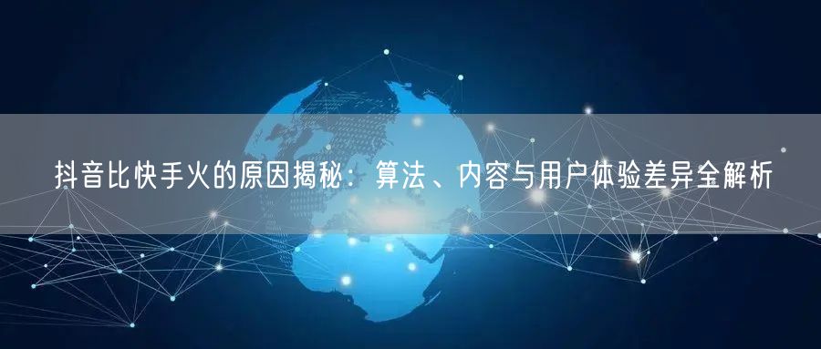 抖音比快手火的原因揭秘：算法、内容与用户体验差异全解析