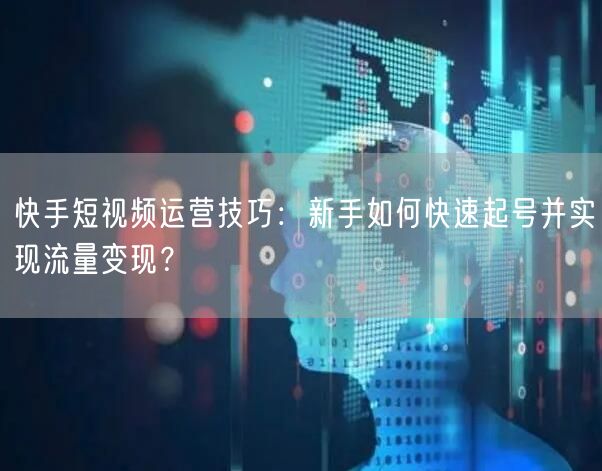 快手短视频运营技巧：新手如何快速起号并实现流量变现？