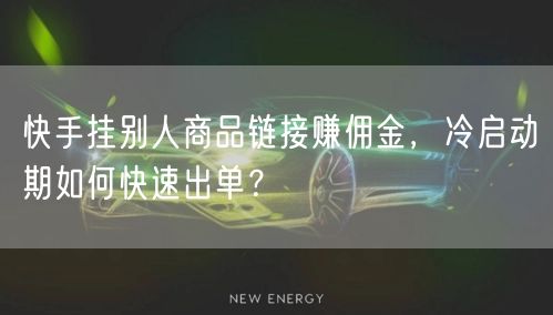 快手挂别人商品链接赚佣金，冷启动期如何快速出单？