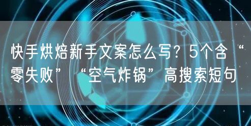 快手烘焙新手文案怎么写？5个含“零失败”“空气炸锅”高搜索短句