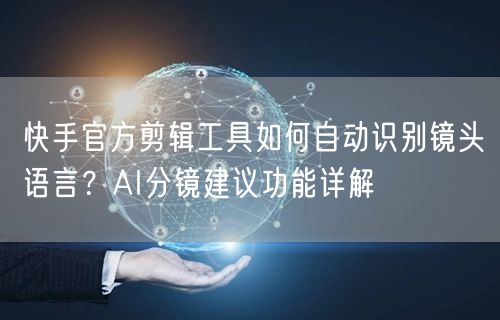 快手官方剪辑工具如何自动识别镜头语言？AI分镜建议功能详解