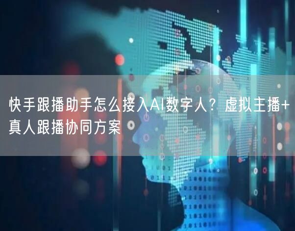 快手跟播助手怎么接入AI数字人？虚拟主播+真人跟播协同方案