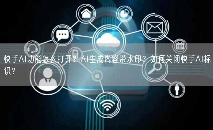 快手AI功能怎么打开？AI生成内容带水印？如何关闭快手AI标识？