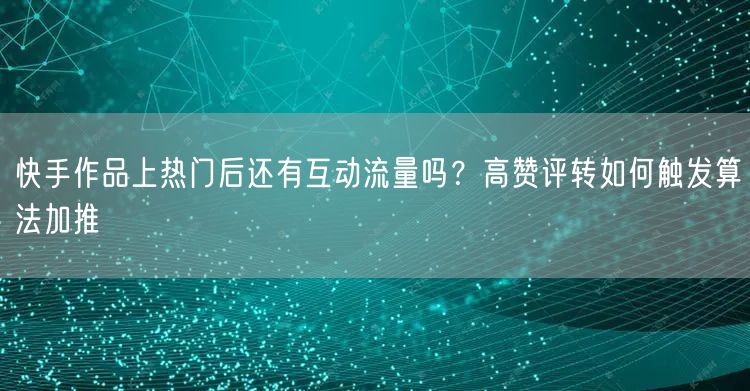 快手作品上热门后还有互动流量吗？高赞评转如何触发算法加推