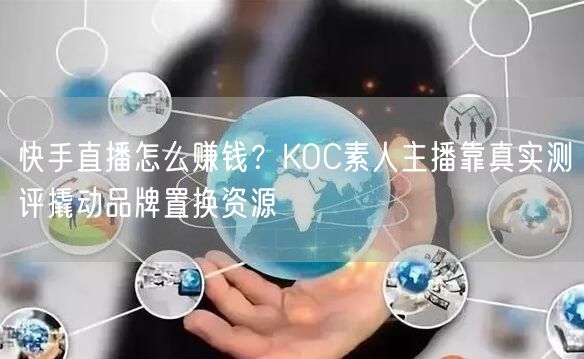 快手直播怎么赚钱？KOC素人主播靠真实测评撬动品牌置换资源