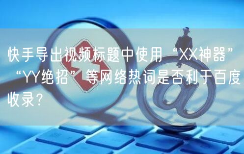 快手导出视频标题中使用“XX神器”“YY绝招”等网络热词是否利于百度收录？