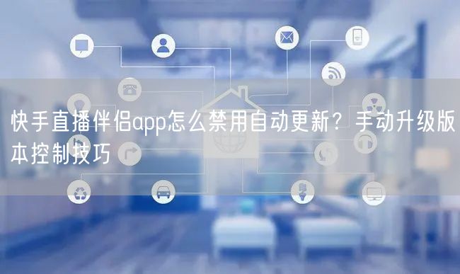 快手直播伴侣app怎么禁用自动更新？手动升级版本控制技巧