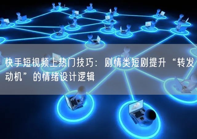 快手短视频上热门技巧：剧情类短剧提升“转发动机”的情绪设计逻辑