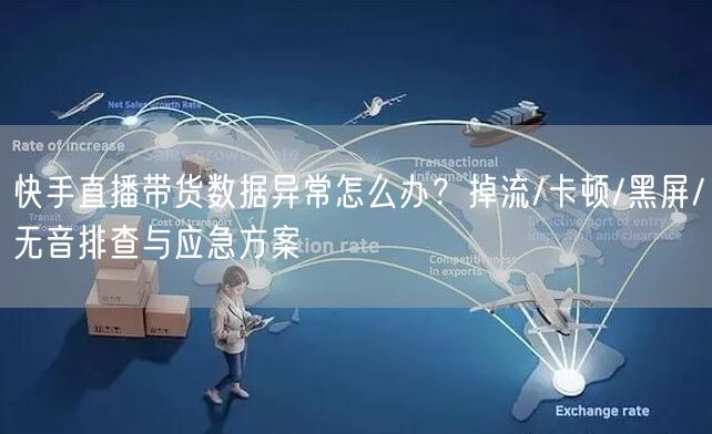快手直播带货数据异常怎么办？掉流/卡顿/黑屏/无音排查与应急方案