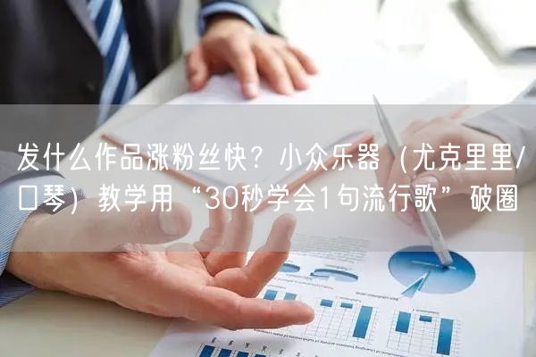 发什么作品涨粉丝快？小众乐器（尤克里里/口琴）教学用“30秒学会1句流行歌”破圈