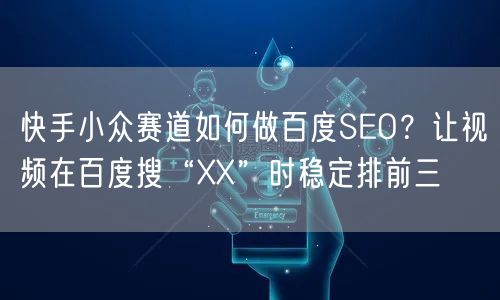 快手小众赛道如何做百度SEO？让视频在百度搜“XX”时稳定排前三