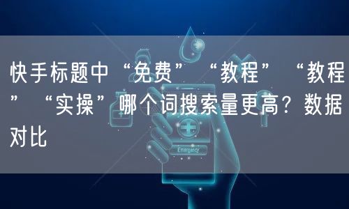 快手标题中“免费”“教程”“教程”“实操”哪个词搜索量更高？数据对比