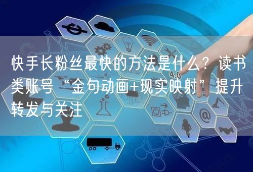 快手长粉丝最快的方法是什么？读书类账号“金句动画+现实映射”提升转发与关注