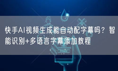 快手AI视频生成能自动配字幕吗？智能识别+多语言字幕添加教程