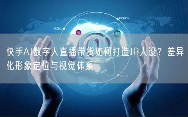 快手AI数字人直播带货如何打造IP人设？差异化形象定位与视觉体系