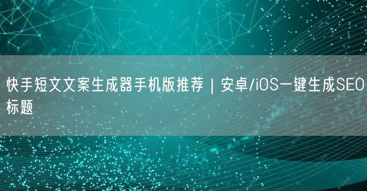 快手短文文案生成器手机版推荐｜安卓/iOS一键生成SEO标题