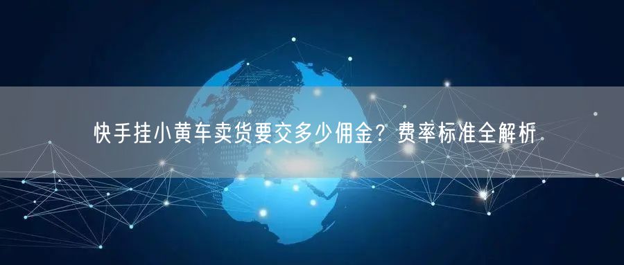 快手挂小黄车卖货要交多少佣金？费率标准全解析