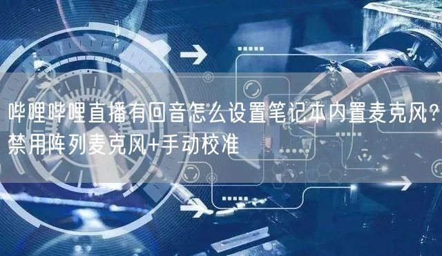 哔哩哔哩直播有回音怎么设置笔记本内置麦克风？禁用阵列麦克风+手动校准