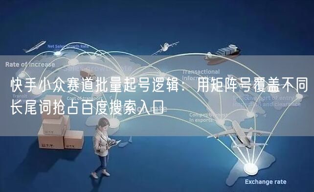 快手小众赛道批量起号逻辑：用矩阵号覆盖不同长尾词抢占百度搜索入口