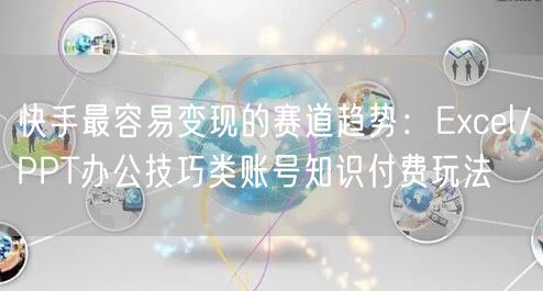快手最容易变现的赛道趋势：Excel/PPT办公技巧类账号知识付费玩法