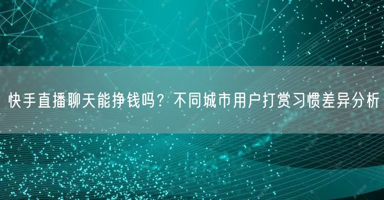 快手直播聊天能挣钱吗？不同城市用户打赏习惯差异分析
