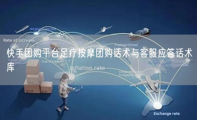 快手团购平台足疗按摩团购话术与客服应答话术库