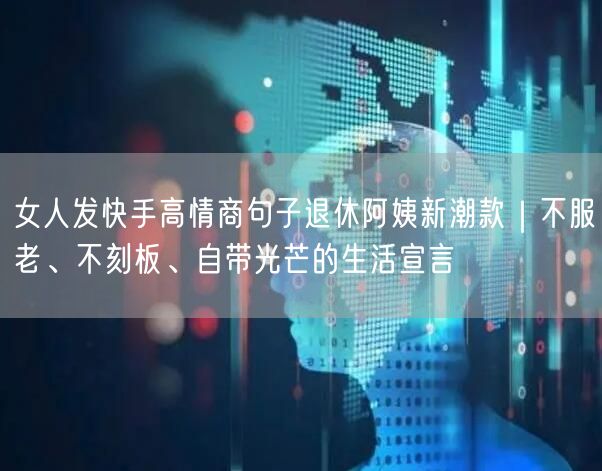 女人发快手高情商句子退休阿姨新潮款｜不服老、不刻板、自带光芒的生活宣言