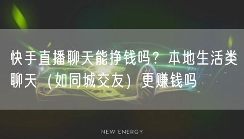 快手直播聊天能挣钱吗？本地生活类聊天（如同城交友）更赚钱吗