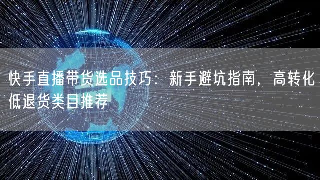 快手直播带货选品技巧：新手避坑指南，高转化低退货类目推荐