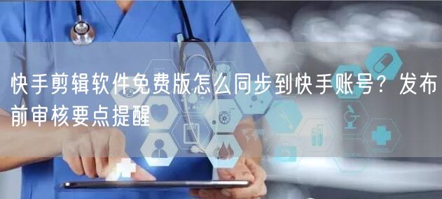 快手剪辑软件免费版怎么同步到快手账号？发布前审核要点提醒
