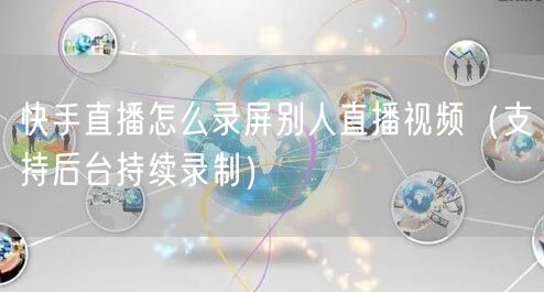 快手直播怎么录屏别人直播视频（支持后台持续录制）