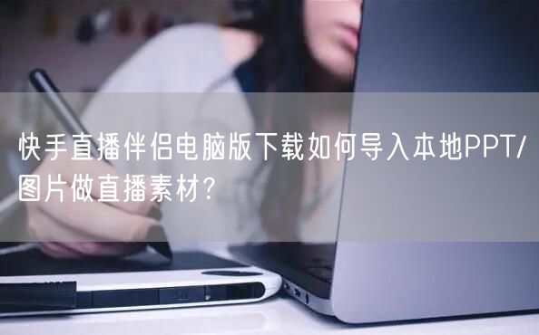 快手直播伴侣电脑版下载如何导入本地PPT/图片做直播素材？