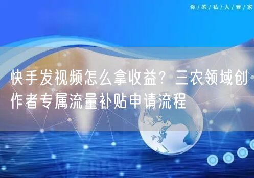 快手发视频怎么拿收益？三农领域创作者专属流量补贴申请流程